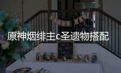 主c荐物搭原神烟绯配推圣遗