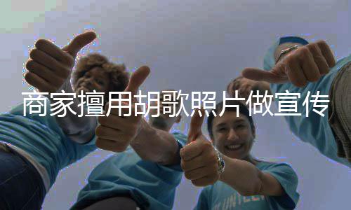 胡歌胡歌律师照片做宣方发商家擅用声明传
